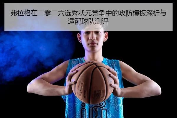 弗拉格在二零二六选秀状元竞争中的攻防模板深析与适配球队测评