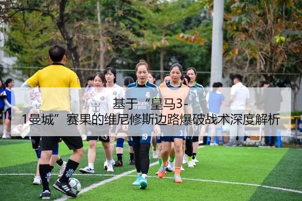 基于“皇马3-1曼城”赛果的维尼修斯边路爆破战术深度解析