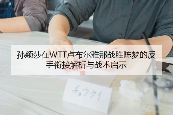 孙颖莎在WTT卢布尔雅那战胜陈梦的反手衔接解析与战术启示