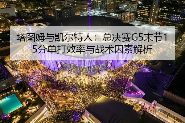 塔图姆与凯尔特人：总决赛G5末节15分单打效率与战术因素解析