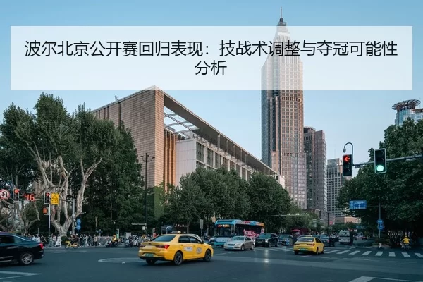 波尔北京公开赛回归表现：技战术调整与夺冠可能性分析