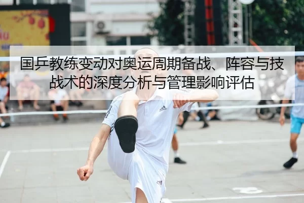 国乒教练变动对奥运周期备战、阵容与技战术的深度分析与管理影响评估