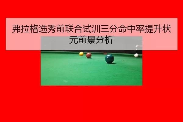弗拉格选秀前联合试训三分命中率提升状元前景分析