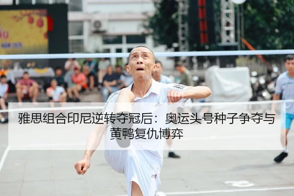 雅思组合印尼逆转夺冠后：奥运头号种子争夺与黄鸭复仇博弈