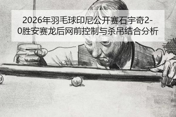 2026年羽毛球印尼公开赛石宇奇2-0胜安赛龙后网前控制与杀吊结合分析