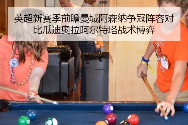 英超新赛季前瞻曼城阿森纳争冠阵容对比瓜迪奥拉阿尔特塔战术博弈